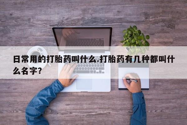 米非司酮网上药店微信日常用的打胎药叫什么.打胎药有几种都叫什么名字？