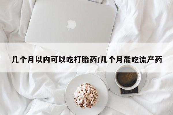米非司酮网上药店微信几个月以内可以吃打胎药/几个月能吃流产药