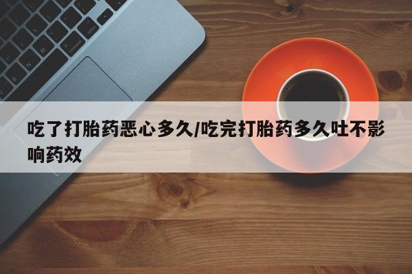 米非司酮网上药店微信吃了打胎药恶心多久/吃完打胎药多久吐不影响药效