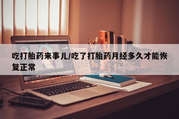 米非司酮网上药店微信吃打胎药来事儿/吃了打胎药月经多久才能恢复正常