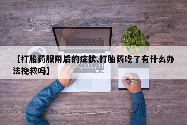 米非司酮网上药店微信【打胎药服用后的症状,打胎药吃了有什么办法挽救吗】