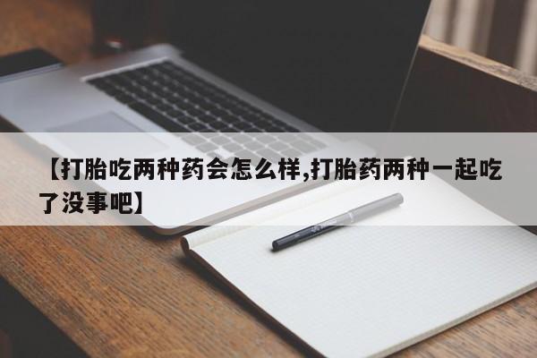 米非司酮网上药店微信【打胎吃两种药会怎么样,打胎药两种一起吃了没事吧】