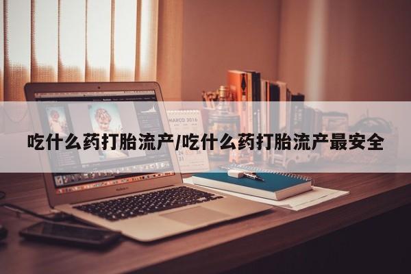 米非司酮网上药店微信吃什么药打胎流产/吃什么药打胎流产最安全