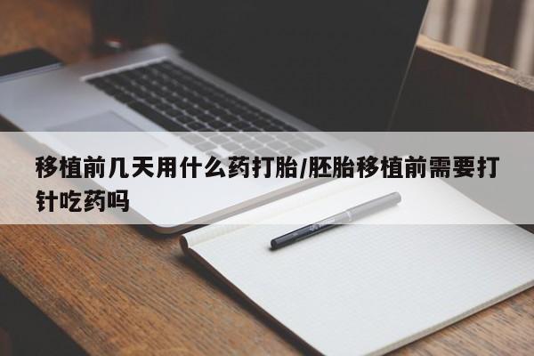 米非司酮网上药店微信移植前几天用什么药打胎/胚胎移植前需要打针吃药吗