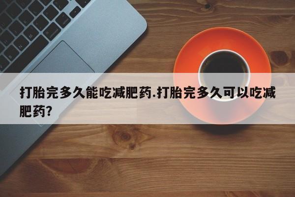 米非司酮网上药店微信打胎完多久能吃减肥药.打胎完多久可以吃减肥药？