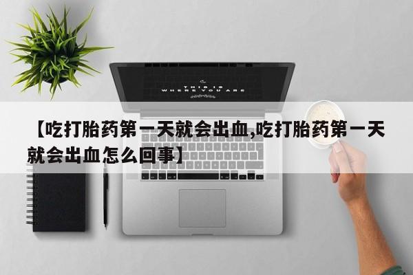 米非司酮网上药店微信【吃打胎药第一天就会出血,吃打胎药第一天就会出血怎么回事】
