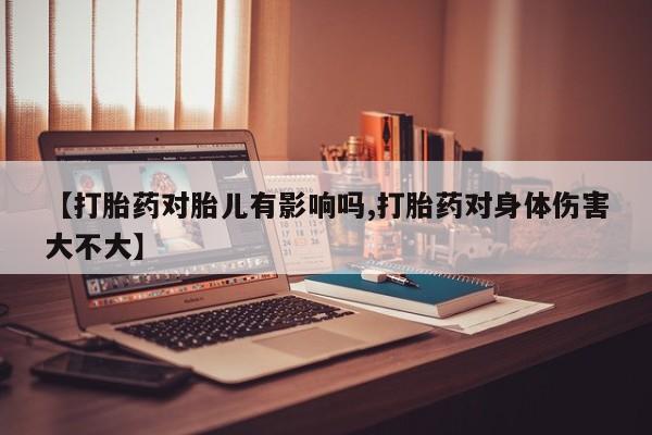 米非司酮网上药店微信【打胎药对胎儿有影响吗,打胎药对身体伤害大不大】
