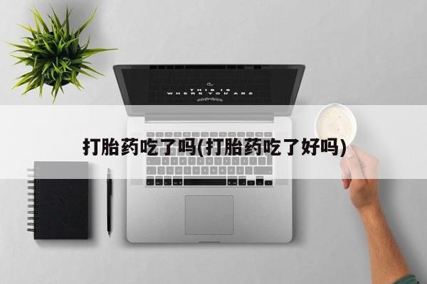 米非司酮网上药店微信打胎药吃了吗(打胎药吃了好吗)