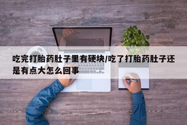 米非司酮网上药店微信吃完打胎药肚子里有硬块/吃了打胎药肚子还是有点大怎么回事