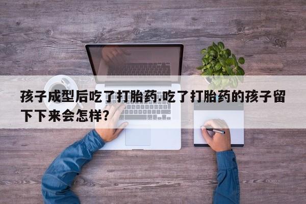 米非司酮网上药店微信孩子成型后吃了打胎药.吃了打胎药的孩子留下下来会怎样？