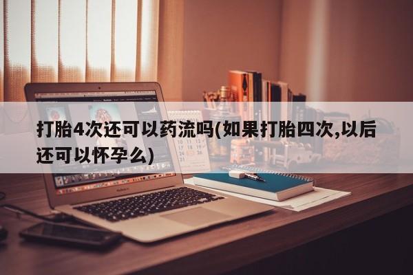 米非司酮网上药店微信打胎4次还可以药流吗(如果打胎四次,以后还可以怀孕么)