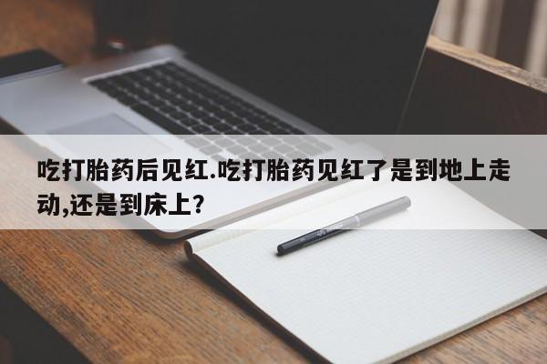 米非司酮网上药店微信吃打胎药后见红.吃打胎药见红了是到地上走动,还是到床上？