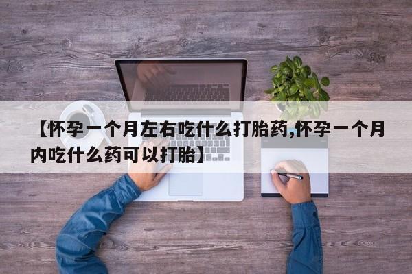 米非司酮网上药店微信【怀孕一个月左右吃什么打胎药,怀孕一个月内吃什么药可以打胎】