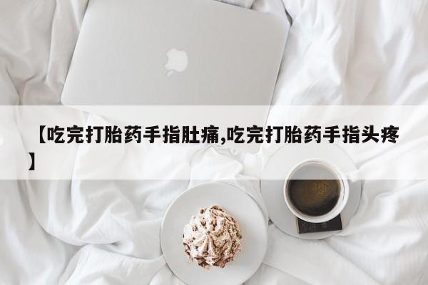 米非司酮网上药店微信【吃完打胎药手指肚痛,吃完打胎药手指头疼】