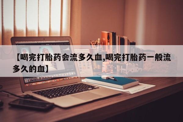 米非司酮网上药店微信【喝完打胎药会流多久血,喝完打胎药一般流多久的血】