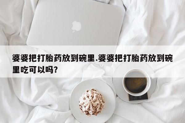 米非司酮网上药店微信婆婆把打胎药放到碗里.婆婆把打胎药放到碗里吃可以吗？