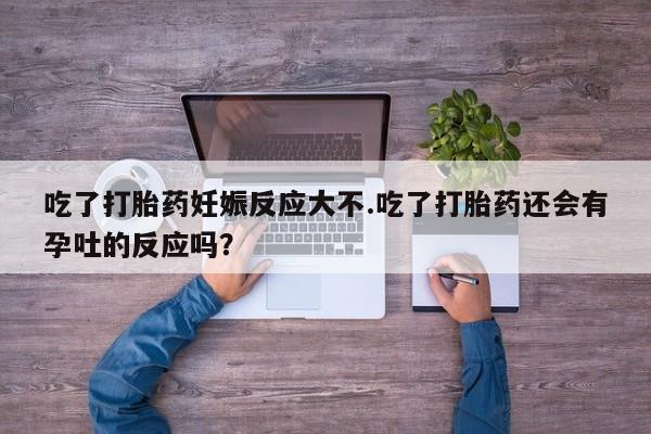 米非司酮网上药店微信吃了打胎药妊娠反应大不.吃了打胎药还会有孕吐的反应吗？