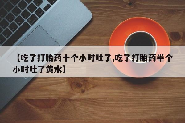 米非司酮网上药店微信【吃了打胎药十个小时吐了,吃了打胎药半个小时吐了黄水】