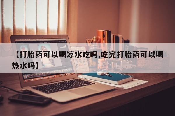 米非司酮网上药店微信【打胎药可以喝凉水吃吗,吃完打胎药可以喝热水吗】