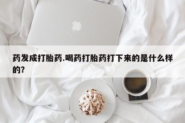米非司酮网上药店微信药发成打胎药.喝药打胎药打下来的是什么样的？