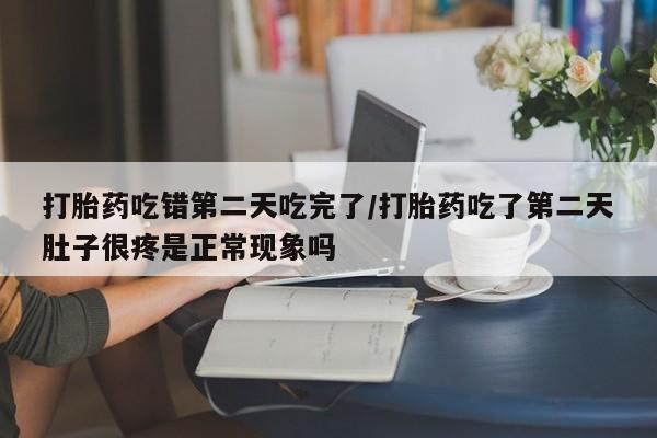 米非司酮网上药店微信打胎药吃错第二天吃完了/打胎药吃了第二天肚子很疼是正常现象吗