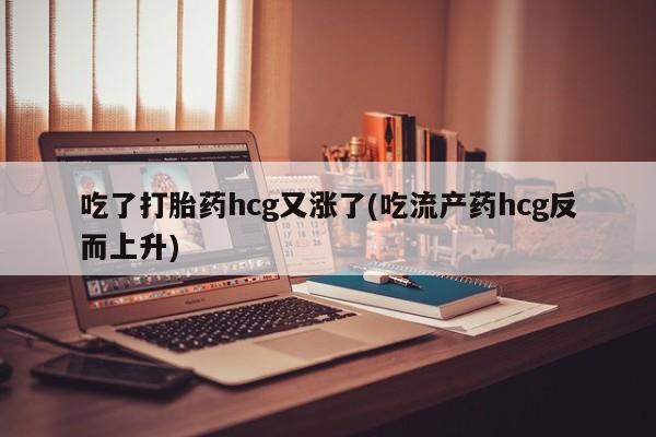 米非司酮网上药店微信吃了打胎药hcg又涨了(吃流产药hcg反而上升)