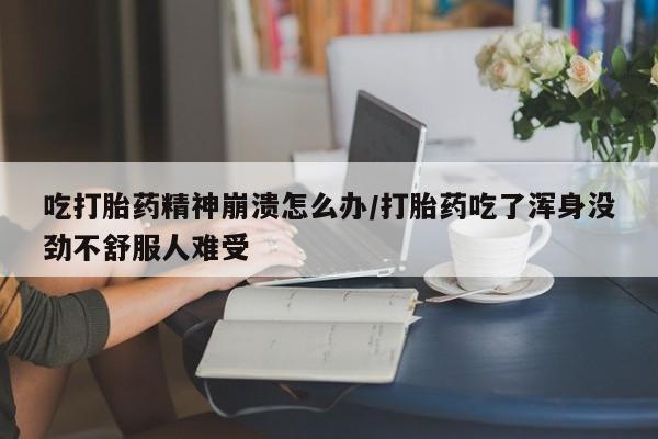 米非司酮网上药店微信吃打胎药精神崩溃怎么办/打胎药吃了浑身没劲不舒服人难受