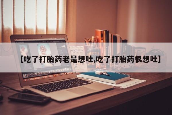 米非司酮网上药店微信【吃了打胎药老是想吐,吃了打胎药很想吐】