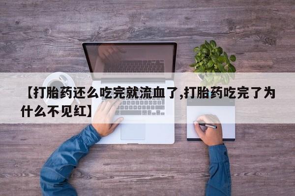 米非司酮网上药店微信【打胎药还么吃完就流血了,打胎药吃完了为什么不见红】