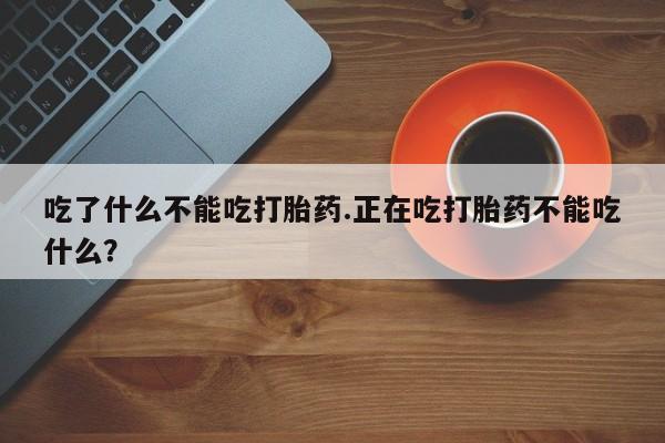 米非司酮网上药店微信吃了什么不能吃打胎药.正在吃打胎药不能吃什么？