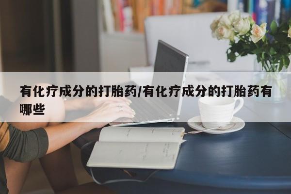 米非司酮网上药店微信有化疗成分的打胎药/有化疗成分的打胎药有哪些