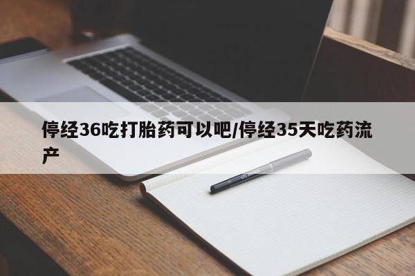 米非司酮网上药店微信停经36吃打胎药可以吧/停经35天吃药流产