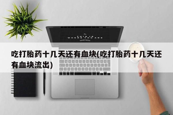 米非司酮网上药店微信吃打胎药十几天还有血块(吃打胎药十几天还有血块流出)