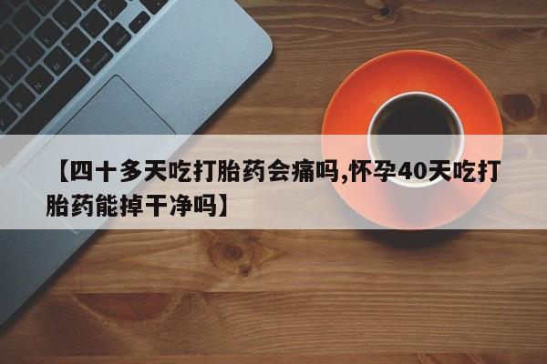 米非司酮网上药店微信【四十多天吃打胎药会痛吗,怀孕40天吃打胎药能掉干净吗】
