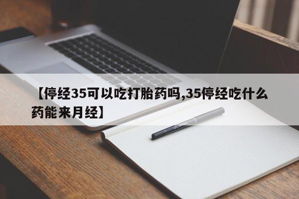 米非司酮网上药店微信【停经35可以吃打胎药吗,35停经吃什么药能来月经】