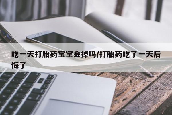 米非司酮网上药店微信吃一天打胎药宝宝会掉吗/打胎药吃了一天后悔了
