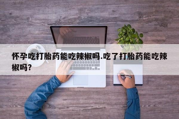米非司酮网上药店微信怀孕吃打胎药能吃辣椒吗.吃了打胎药能吃辣椒吗?