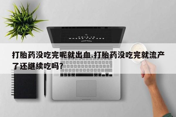 米非司酮网上药店微信打胎药没吃完呢就出血.打胎药没吃完就流产了还继续吃吗？