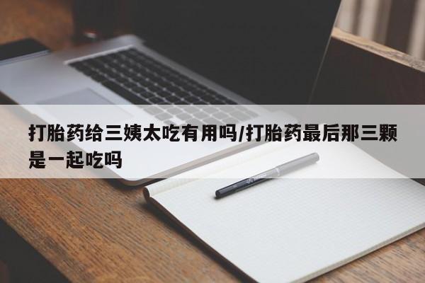 米非司酮网上药店微信打胎药给三姨太吃有用吗/打胎药最后那三颗是一起吃吗