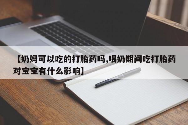 米非司酮网上药店微信【奶妈可以吃的打胎药吗,喂奶期间吃打胎药对宝宝有什么影响】