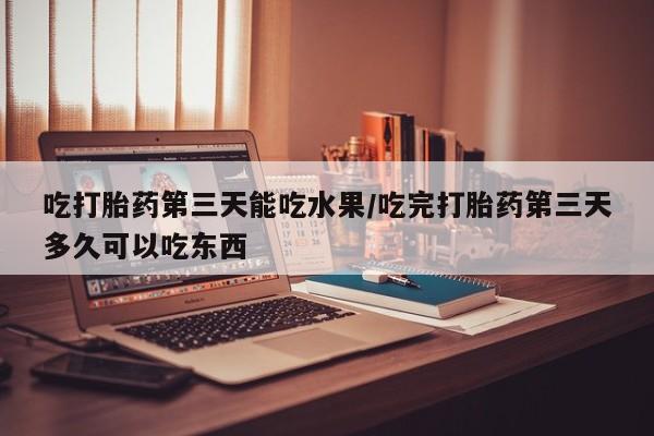 米非司酮网上药店微信吃打胎药第三天能吃水果/吃完打胎药第三天多久可以吃东西