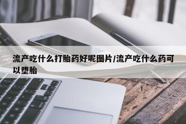 米非司酮网上药店微信流产吃什么打胎药好呢图片/流产吃什么药可以堕胎