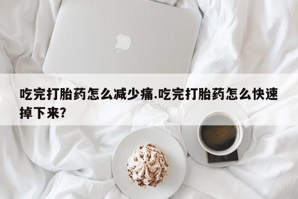 米非司酮网上药店微信吃完打胎药怎么减少痛.吃完打胎药怎么快速掉下来？