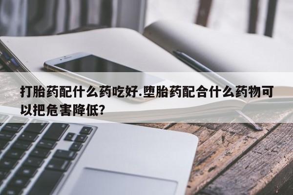 米非司酮网上药店微信打胎药配什么药吃好.堕胎药配合什么药物可以把危害降低？
