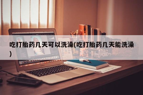 米非司酮网上药店微信吃打胎药几天可以洗澡(吃打胎药几天能洗澡)