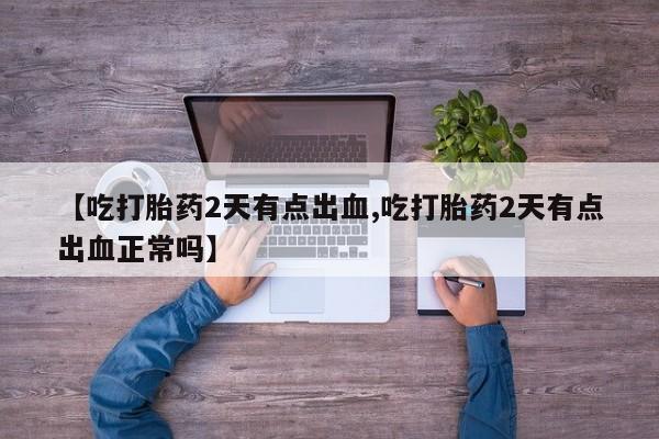 米非司酮网上药店微信【吃打胎药2天有点出血,吃打胎药2天有点出血正常吗】
