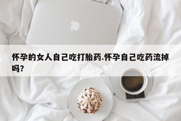 米非司酮网上药店微信怀孕的女人自己吃打胎药.怀孕自己吃药流掉吗？