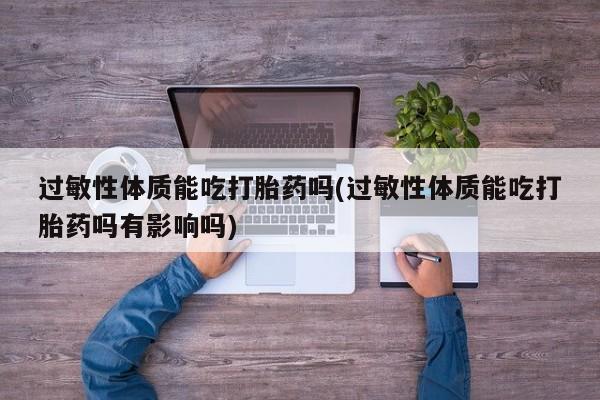 米非司酮网上药店微信过敏性体质能吃打胎药吗(过敏性体质能吃打胎药吗有影响吗)