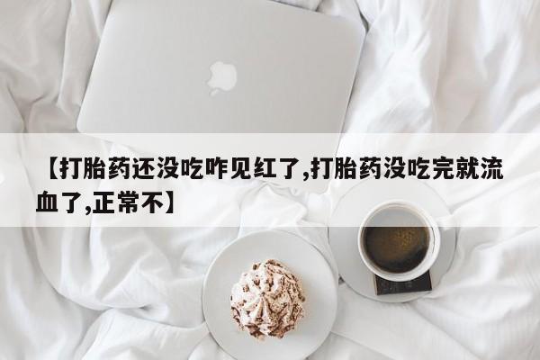 米非司酮网上药店微信【打胎药还没吃咋见红了,打胎药没吃完就流血了,正常不】