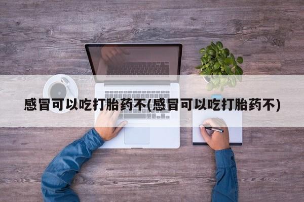米非司酮网上药店微信感冒可以吃打胎药不(感冒可以吃打胎药不)